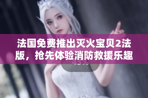 法国免费推出灭火宝贝2法版，抢先体验消防救援乐趣