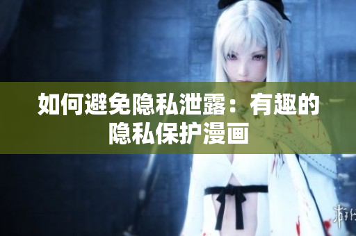如何避免隐私泄露：有趣的隐私保护漫画
