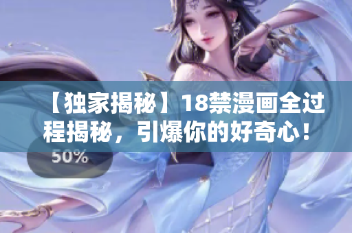 【独家揭秘】18禁漫画全过程揭秘，引爆你的好奇心！