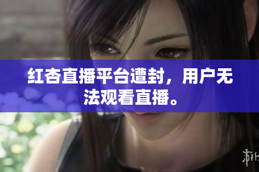 红杏直播平台遭封，用户无法观看直播。