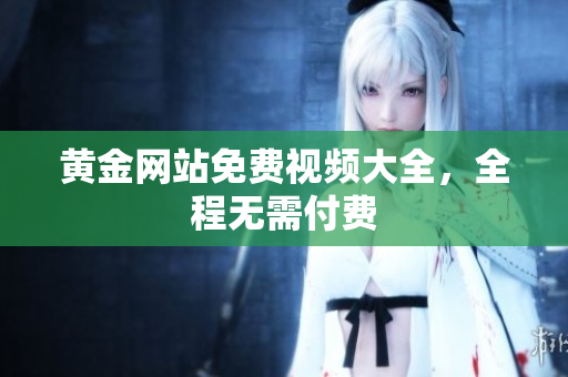 黄金网站免费视频大全，全程无需付费