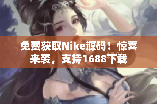 免费获取Nike源码！惊喜来袭，支持1688下载
