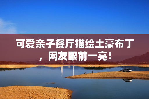 可爱亲子餐厅描绘土豪布丁，网友眼前一亮！