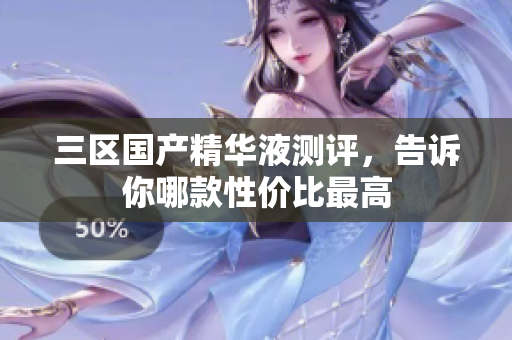 三区国产精华液测评，告诉你哪款性价比最高