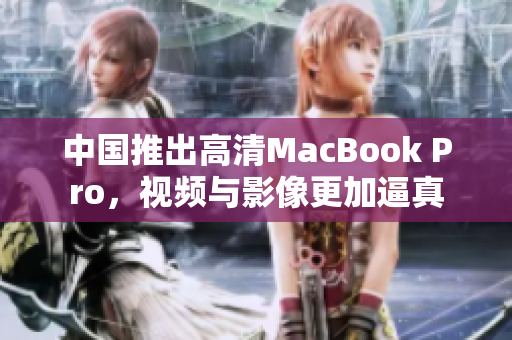 中国推出高清MacBook Pro，视频与影像更加逼真