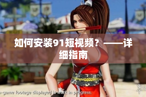 如何安装9.1短视频？——详细指南