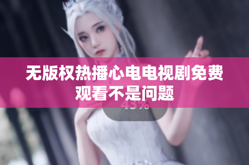 无版权热播心电电视剧免费观看不是问题