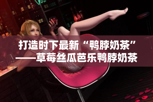 打造时下最新“鸭脖奶茶”——草莓丝瓜芭乐鸭脖奶茶