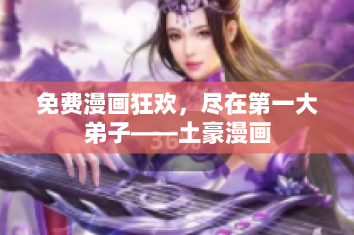 免费漫画狂欢，尽在第一大弟子——土豪漫画