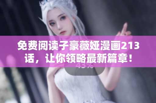 免费阅读子豪薇娅漫画213话，让你领略最新篇章！