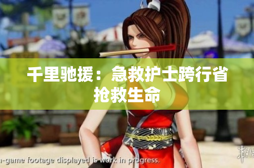 千里驰援：急救护士跨行省抢救生命