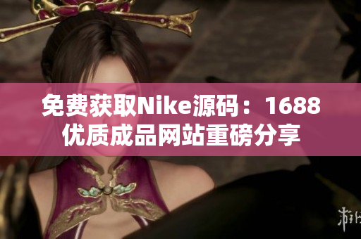 免费获取Nike源码：1688优质成品网站重磅分享