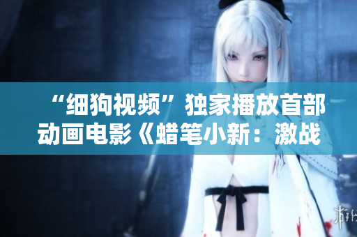 “细狗视频”独家播放首部动画电影《蜡笔小新：激战！涂鸦王国》