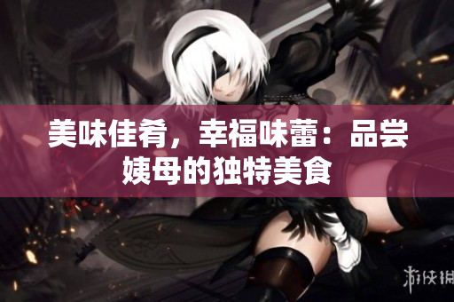 美味佳肴，幸福味蕾：品尝姨母的独特美食