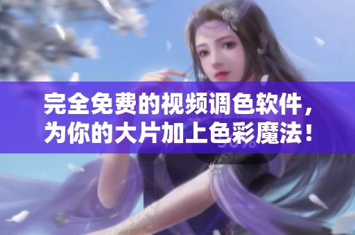 完全免费的视频调色软件，为你的大片加上色彩魔法！