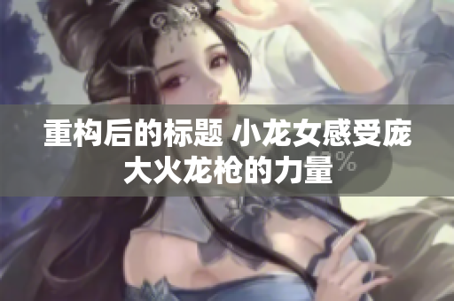 重构后的标题 小龙女感受庞大火龙枪的力量