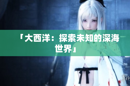 「大西洋：探索未知的深海世界」