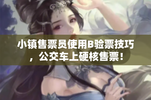 小镇售票员使用B验票技巧，公交车上硬核售票！