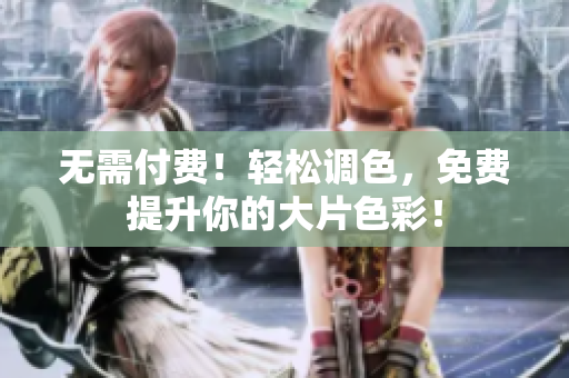 无需付费！轻松调色，免费提升你的大片色彩！