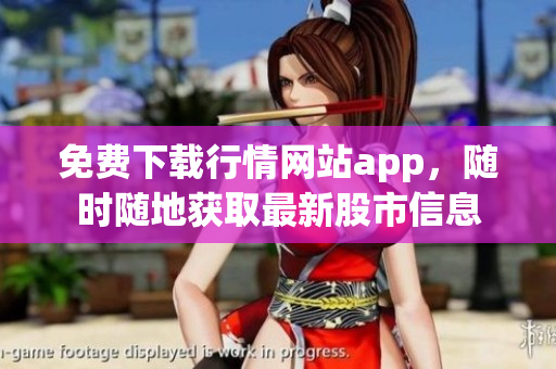 免费下载行情网站app，随时随地获取最新股市信息