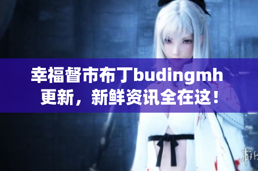 幸福督市布丁budingmh 更新，新鲜资讯全在这！