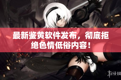 最新鉴黄软件发布，彻底拒绝色情低俗内容！