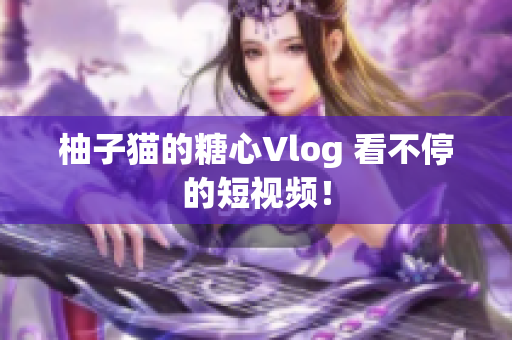 柚子猫的糖心Vlog 看不停的短视频！