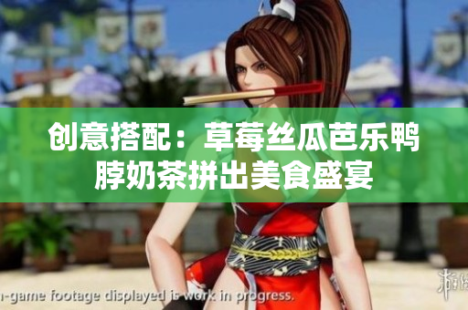创意搭配：草莓丝瓜芭乐鸭脖奶茶拼出美食盛宴