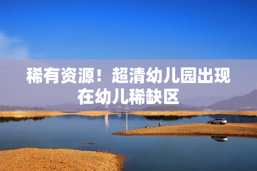 稀有资源！超清幼儿园出现在幼儿稀缺区