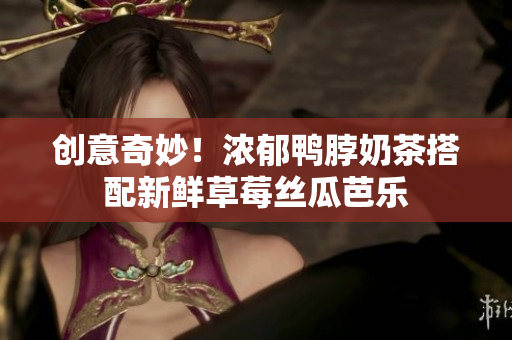 创意奇妙！浓郁鸭脖奶茶搭配新鲜草莓丝瓜芭乐
