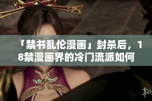 「禁书乱伦漫画」封杀后，18禁漫画界的冷门流派如何生存？