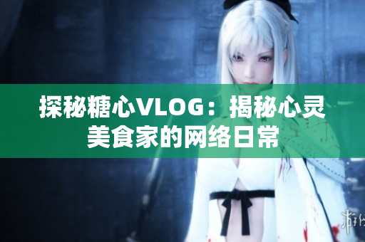 探秘糖心VLOG：揭秘心灵美食家的网络日常
