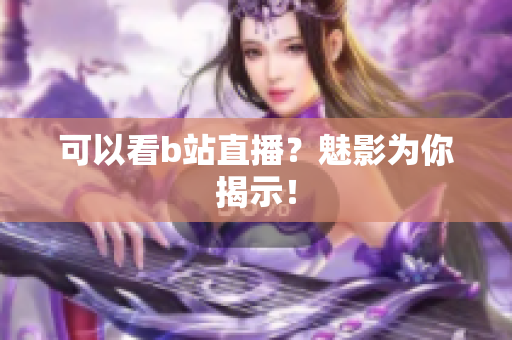 可以看b站直播？魅影为你揭示！