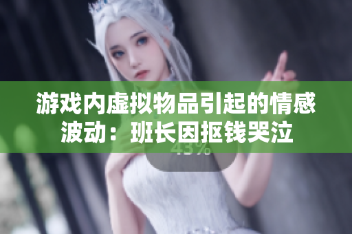 游戏内虚拟物品引起的情感波动：班长因抠钱哭泣