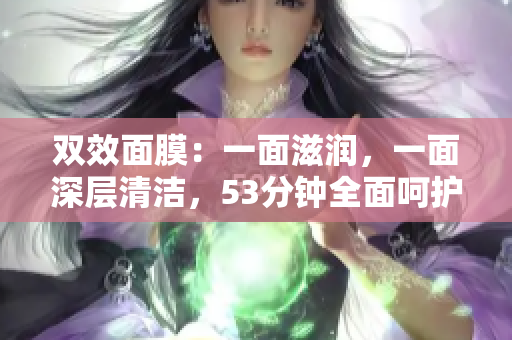 双效面膜：一面滋润，一面深层清洁，53分钟全面呵护肌肤