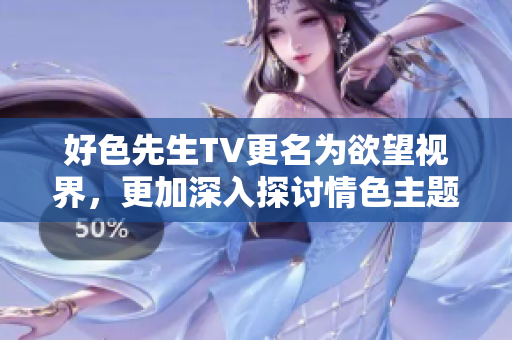 好色先生TV更名为欲望视界，更加深入探讨情色主题