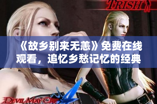 《故乡别来无恙》免费在线观看，追忆乡愁记忆的经典电视剧