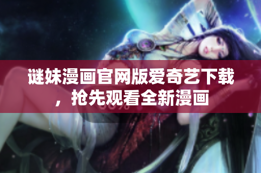 谜妹漫画官网版爱奇艺下载，抢先观看全新漫画