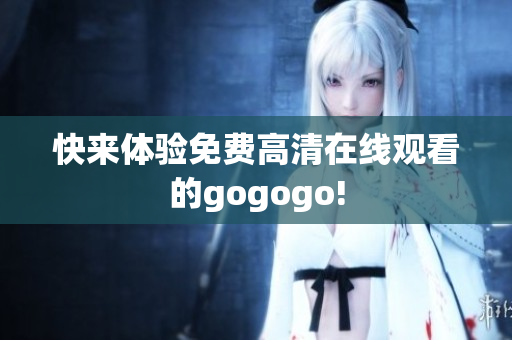 快来体验免费高清在线观看的gogogo!