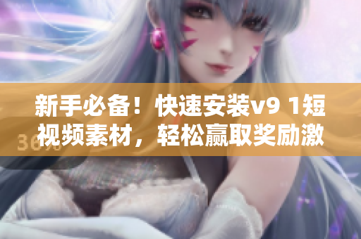 新手必备！快速安装v9 1短视频素材，轻松赢取奖励激励