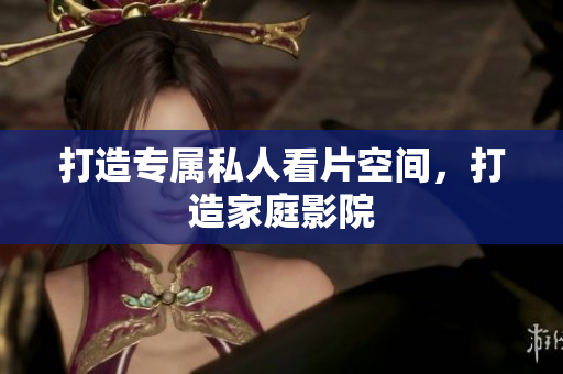 打造专属私人看片空间，打造家庭影院