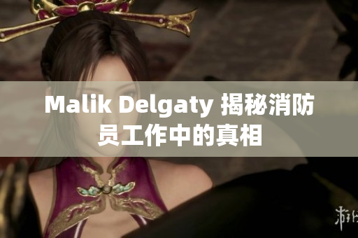 Malik Delgaty 揭秘消防员工作中的真相