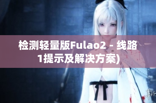 检测轻量版Fulao2 - 线路1提示及解决方案)