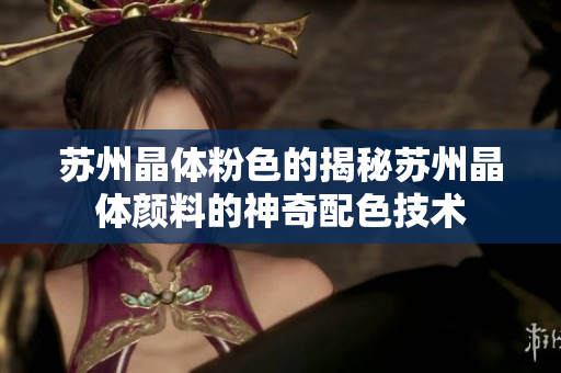 苏州晶体粉色的揭秘苏州晶体颜料的神奇配色技术