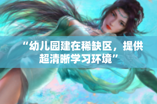 “幼儿园建在稀缺区，提供超清晰学习环境”