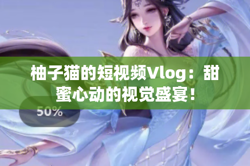 柚子猫的短视频Vlog：甜蜜心动的视觉盛宴！