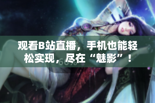 观看B站直播，手机也能轻松实现，尽在“魅影”！