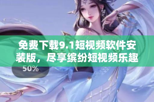 免费下载9.1短视频软件安装版，尽享缤纷短视频乐趣