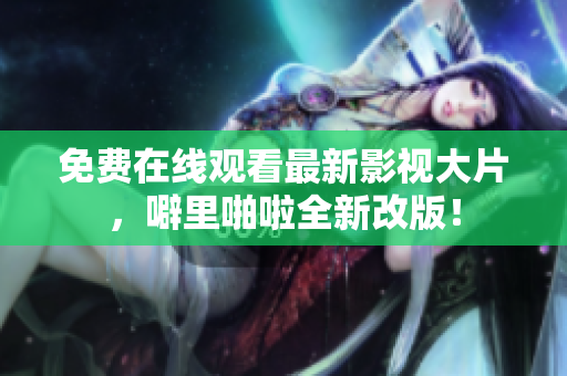 免费在线观看最新影视大片，噼里啪啦全新改版！