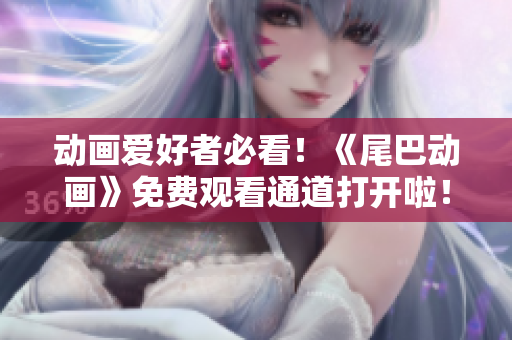 动画爱好者必看！《尾巴动画》免费观看通道打开啦！